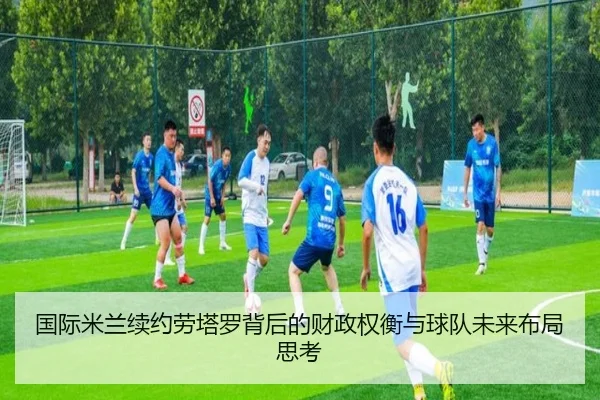 国际米兰续约劳塔罗背后的财政权衡与球队未来布局思考