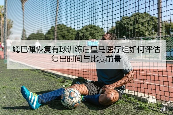 姆巴佩恢复有球训练后皇马医疗组如何评估复出时间与比赛前景